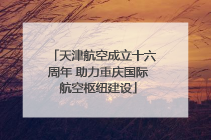 天津航空成立十六周年 助力重庆国际航空枢纽建设