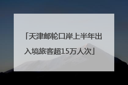 天津邮轮口岸上半年出入境旅客超15万人次