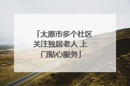 太原市多个社区关注独居老人 上门贴心服务