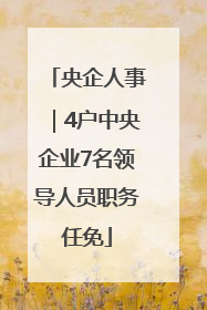 央企人事｜4户中央企业7名领导人员职务任免