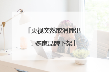 央视突然取消播出，多家品牌下架