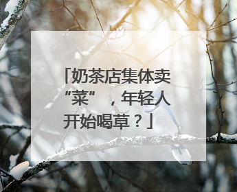 奶茶店集体卖“菜”，年轻人开始喝草？