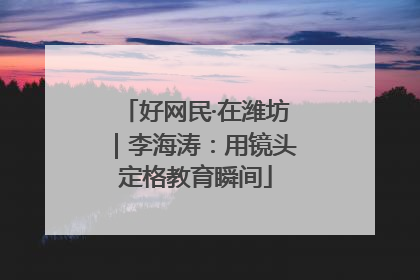 好网民·在潍坊｜李海涛：用镜头定格教育瞬间