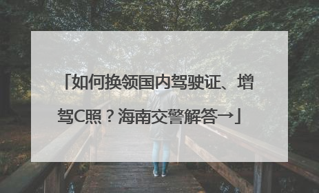 如何换领国内驾驶证、增驾C照？海南交警解答→