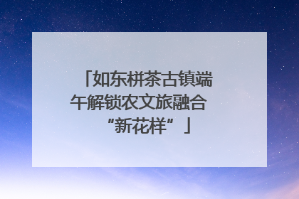 如东栟茶古镇端午解锁农文旅融合“新花样”