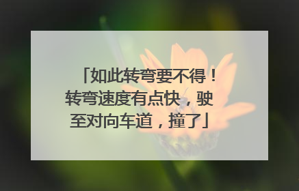 如此转弯要不得！转弯速度有点快，驶至对向车道，撞了