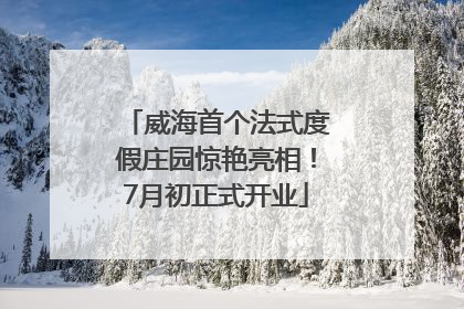 威海首个法式度假庄园惊艳亮相！7月初正式开业