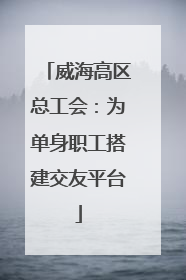 威海高区总工会：为单身职工搭建交友平台