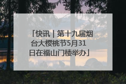 快讯｜第十九届烟台大樱桃节5月31日在福山门楼举办