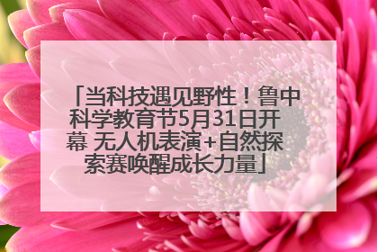 当科技遇见野性！鲁中科学教育节5月31日开幕 无人机表演+自然探索赛唤醒成长力量