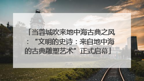当蓉城吹来地中海古典之风：“文明的史诗：来自地中海的古典雕塑艺术”正式启幕