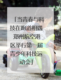 当青春与科技在跑道相遇 郑州航空港区举行第一届青少年科技运动会