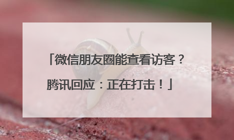 微信朋友圈能查看访客？腾讯回应：正在打击！
