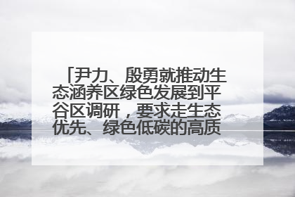 尹力、殷勇就推动生态涵养区绿色发展到平谷区调研，要求走生态优先、绿色低碳的高质量发展之路