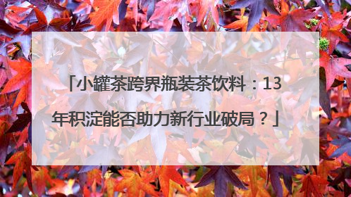 小罐茶跨界瓶装茶饮料：13年积淀能否助力新行业破局？
