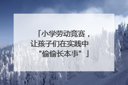 小学劳动竞赛，让孩子们在实践中“偷偷长本事”