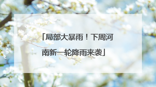 局部大暴雨！下周河南新一轮降雨来袭