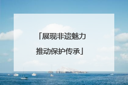 展现非遗魅力 推动保护传承