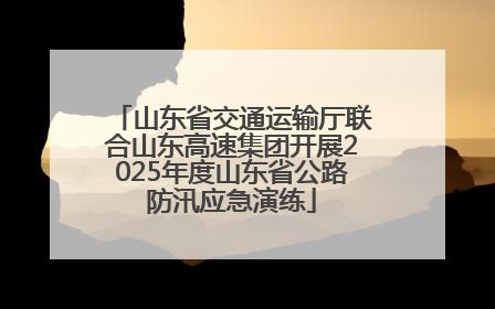 山东省交通运输厅联合山东高速集团开展2025年度山东省公路防汛应急演练
