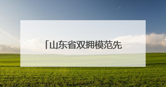 山东省双拥模范先进集体和个人公示 德州4个集体2名个人拟受表彰