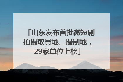 山东发布首批微短剧拍摄取景地、摄制地，29家单位上榜