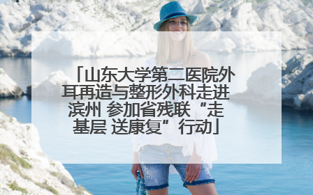 山东大学第二医院外耳再造与整形外科走进滨州 参加省残联“走基层 送康复”行动