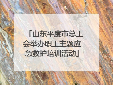 山东平度市总工会举办职工主题应急救护培训活动