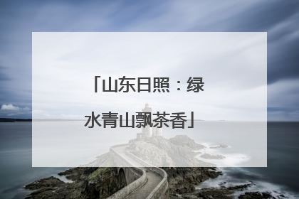 山东日照：绿水青山飘茶香