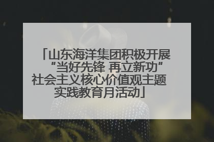 山东海洋集团积极开展“当好先锋 再立新功”社会主义核心价值观主题实践教育月活动