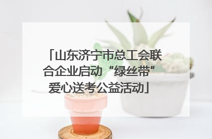 山东济宁市总工会联合企业启动“绿丝带”爱心送考公益活动