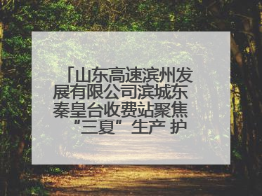 山东高速滨州发展有限公司滨城东秦皇台收费站聚焦“三夏”生产 护航农机畅行“丰收路”