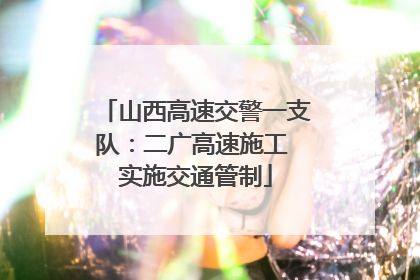 山西高速交警一支队：二广高速施工 实施交通管制