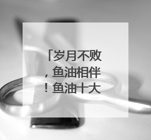 岁月不败，鱼油相伴！鱼油十大热门品牌排行榜top10曝光