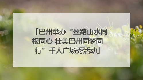 巴州举办“丝路山水同根同心 壮美巴州同梦同行”千人广场秀活动