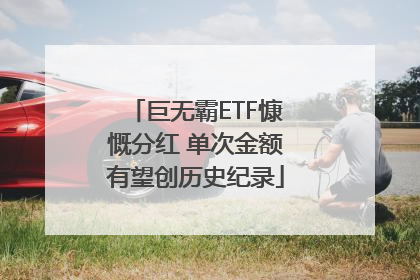 巨无霸ETF慷慨分红 单次金额有望创历史纪录