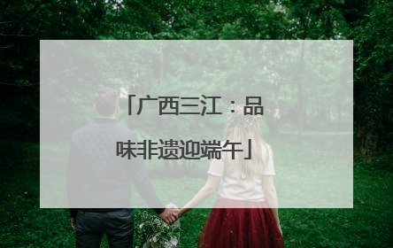 广西三江：品味非遗迎端午