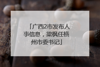 广西2市发布人事信息，梁枫任横州市委书记