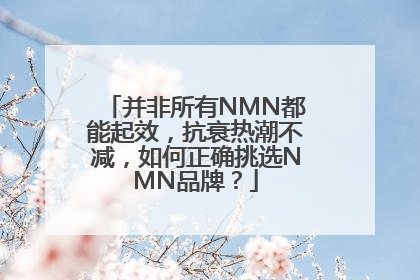 并非所有NMN都能起效，抗衰热潮不减，如何正确挑选NMN品牌？