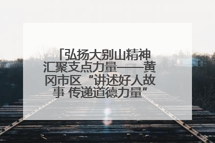 弘扬大别山精神 汇聚支点力量——黄冈市区“讲述好人故事 传递道德力量”百姓宣讲活动举行