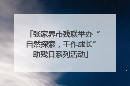 张家界市残联举办“自然探索，手作成长”助残日系列活动