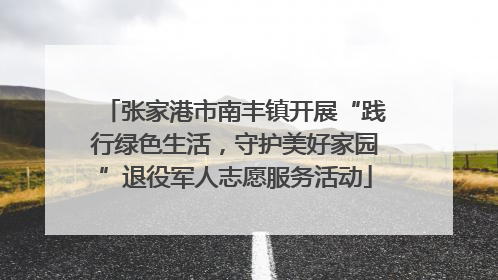 张家港市南丰镇开展“践行绿色生活，守护美好家园”退役军人志愿服务活动