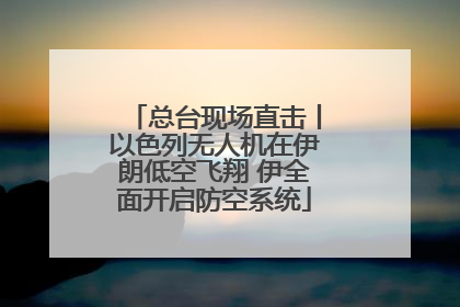 总台现场直击丨以色列无人机在伊朗低空飞翔 伊全面开启防空系统
