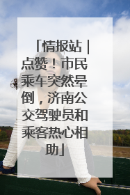 情报站｜点赞！市民乘车突然晕倒，济南公交驾驶员和乘客热心相助