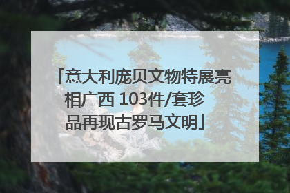 意大利庞贝文物特展亮相广西 103件/套珍品再现古罗马文明