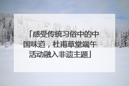 感受传统习俗中的中国味道，杜甫草堂端午活动融入非遗主题
