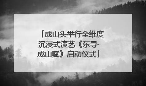 成山头举行全维度沉浸式演艺《东寻·成山赋》启动仪式