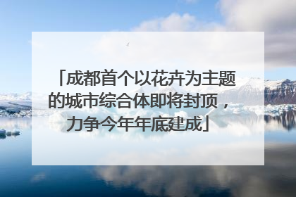成都首个以花卉为主题的城市综合体即将封顶，力争今年年底建成