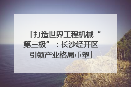 打造世界工程机械“第三极”：长沙经开区引领产业格局重塑