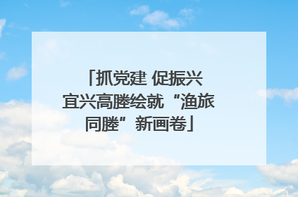 抓党建 促振兴 宜兴高塍绘就“渔旅同塍”新画卷