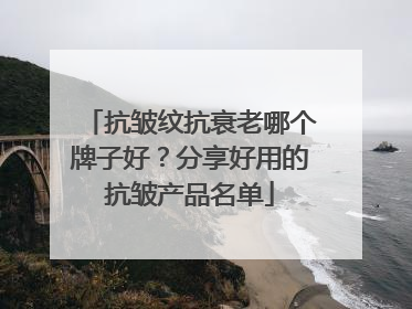 抗皱纹抗衰老哪个牌子好？分享好用的抗皱产品名单